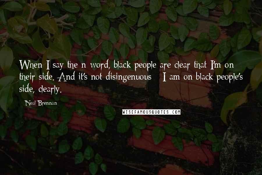 Neal Brennan Quotes: When I say the n-word, black people are clear that I'm on their side. And it's not disingenuous - I am on black people's side, clearly.