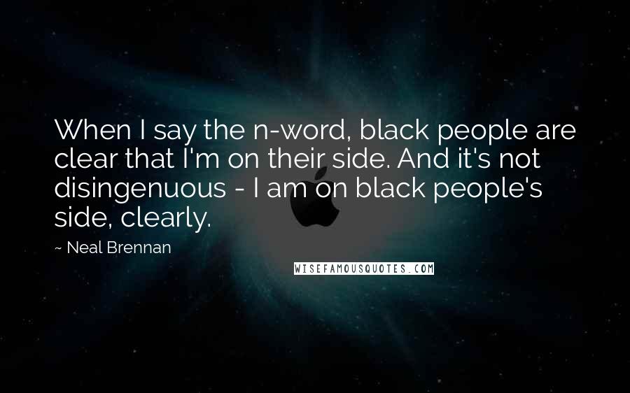 Neal Brennan Quotes: When I say the n-word, black people are clear that I'm on their side. And it's not disingenuous - I am on black people's side, clearly.