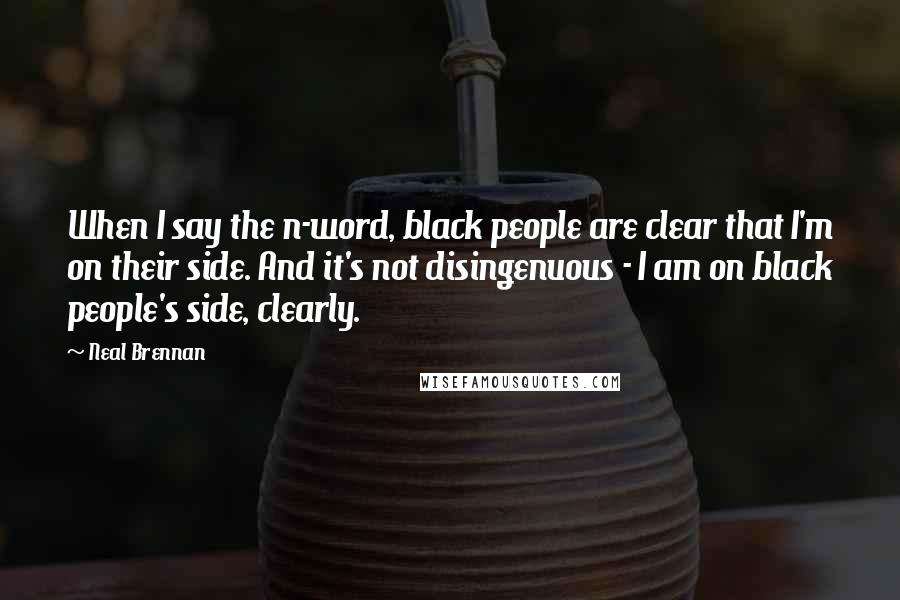 Neal Brennan Quotes: When I say the n-word, black people are clear that I'm on their side. And it's not disingenuous - I am on black people's side, clearly.
