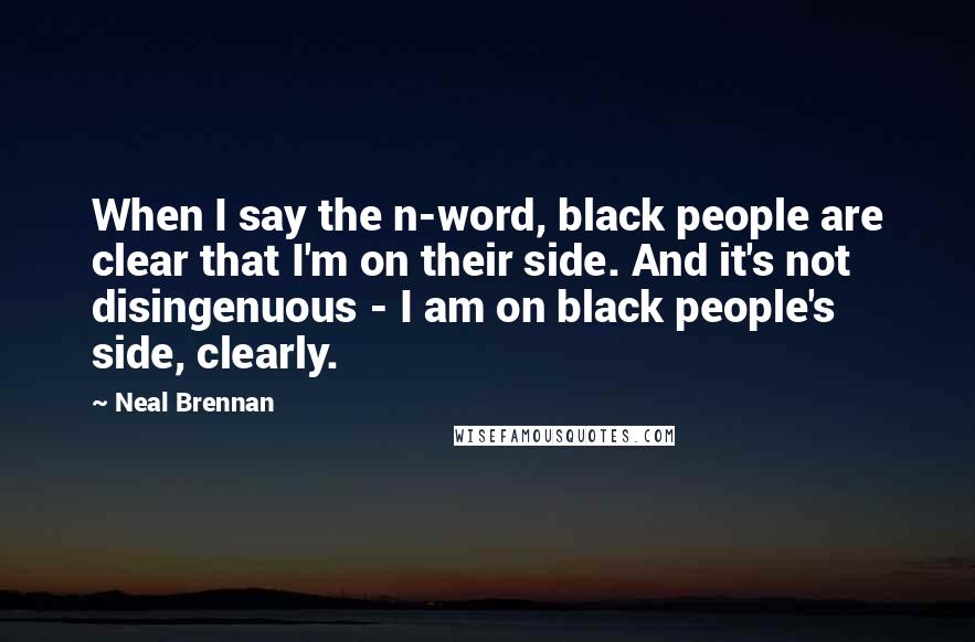 Neal Brennan Quotes: When I say the n-word, black people are clear that I'm on their side. And it's not disingenuous - I am on black people's side, clearly.