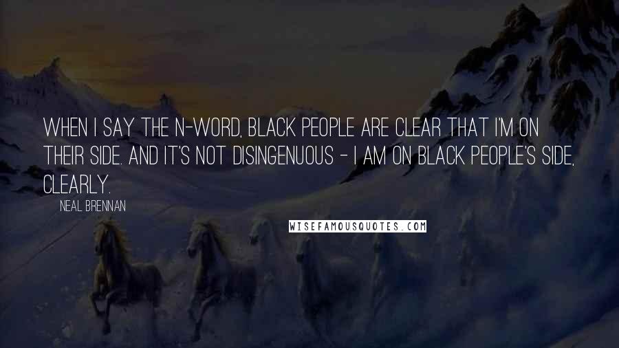 Neal Brennan Quotes: When I say the n-word, black people are clear that I'm on their side. And it's not disingenuous - I am on black people's side, clearly.