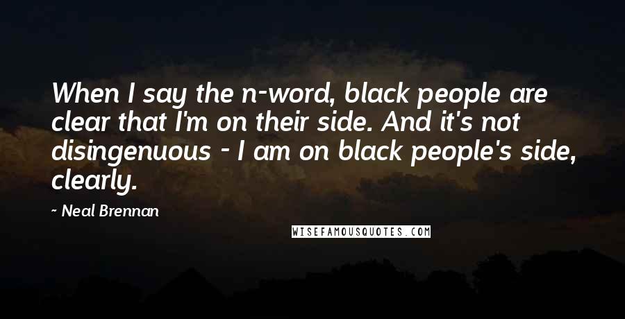 Neal Brennan Quotes: When I say the n-word, black people are clear that I'm on their side. And it's not disingenuous - I am on black people's side, clearly.