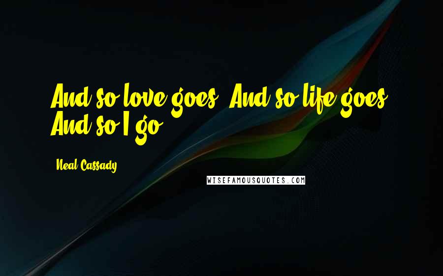 Neal Cassady Quotes: And so love goes. And so life goes. And so I go.