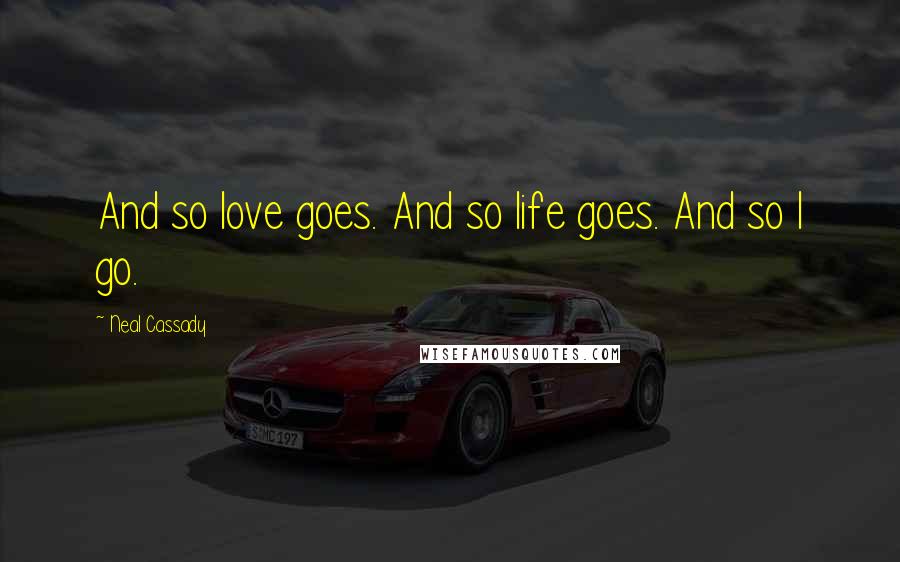 Neal Cassady Quotes: And so love goes. And so life goes. And so I go.
