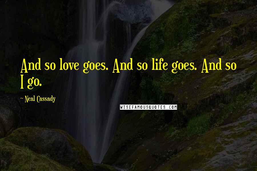 Neal Cassady Quotes: And so love goes. And so life goes. And so I go.