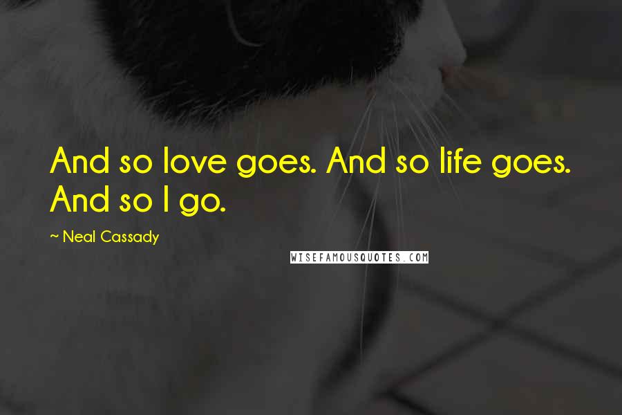 Neal Cassady Quotes: And so love goes. And so life goes. And so I go.
