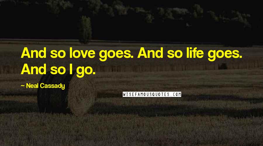 Neal Cassady Quotes: And so love goes. And so life goes. And so I go.