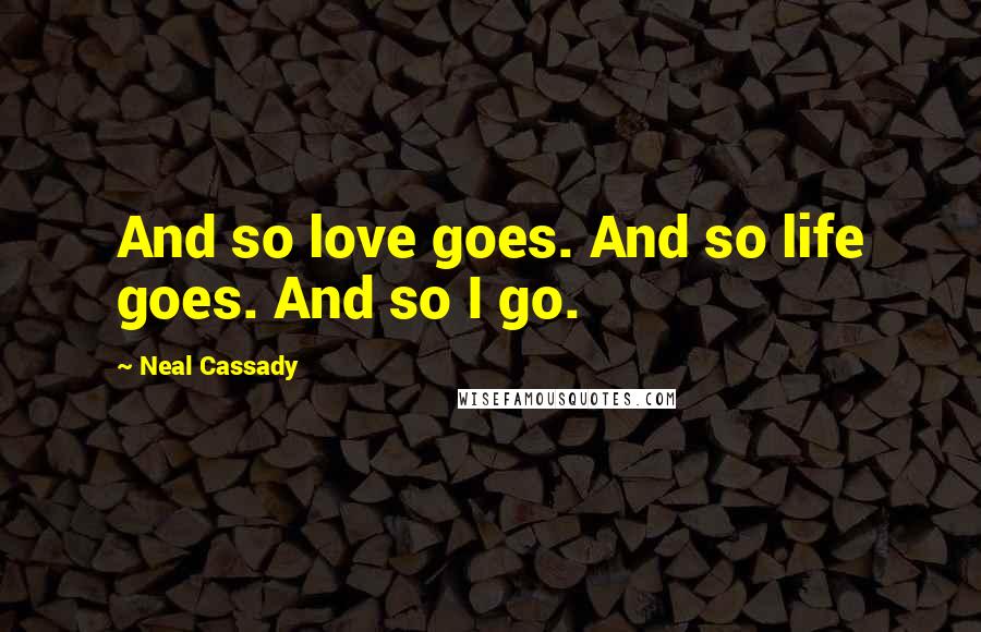 Neal Cassady Quotes: And so love goes. And so life goes. And so I go.