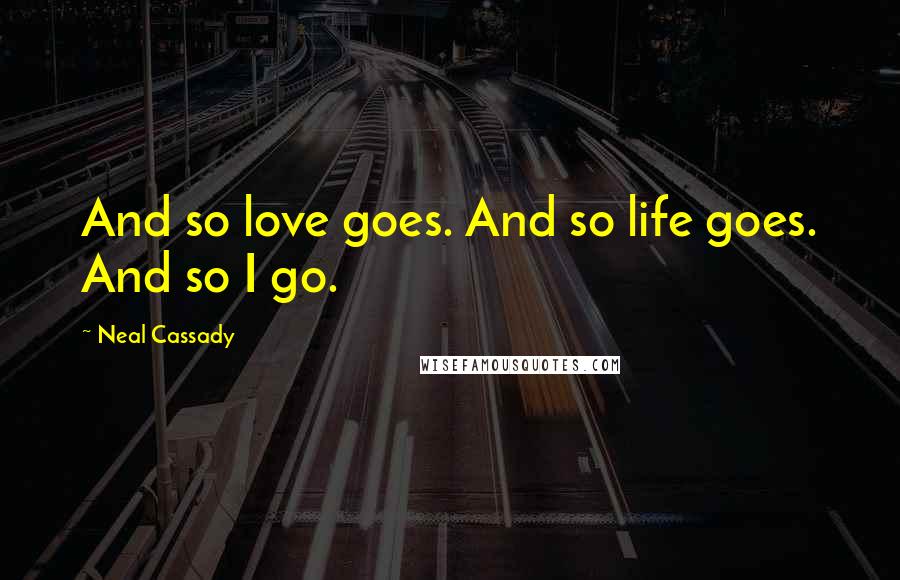 Neal Cassady Quotes: And so love goes. And so life goes. And so I go.