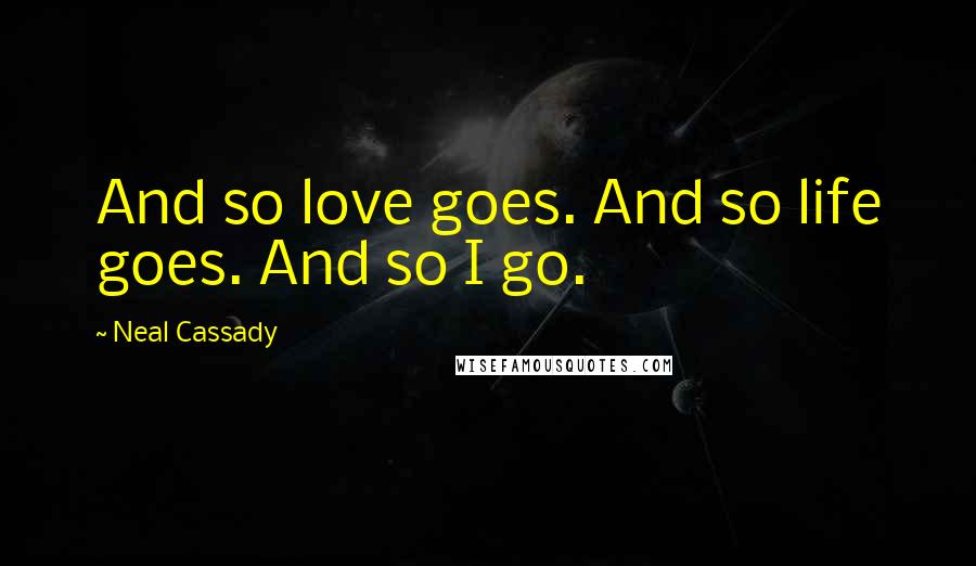Neal Cassady Quotes: And so love goes. And so life goes. And so I go.