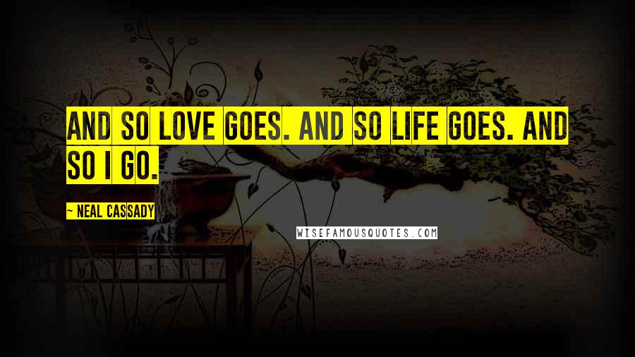 Neal Cassady Quotes: And so love goes. And so life goes. And so I go.