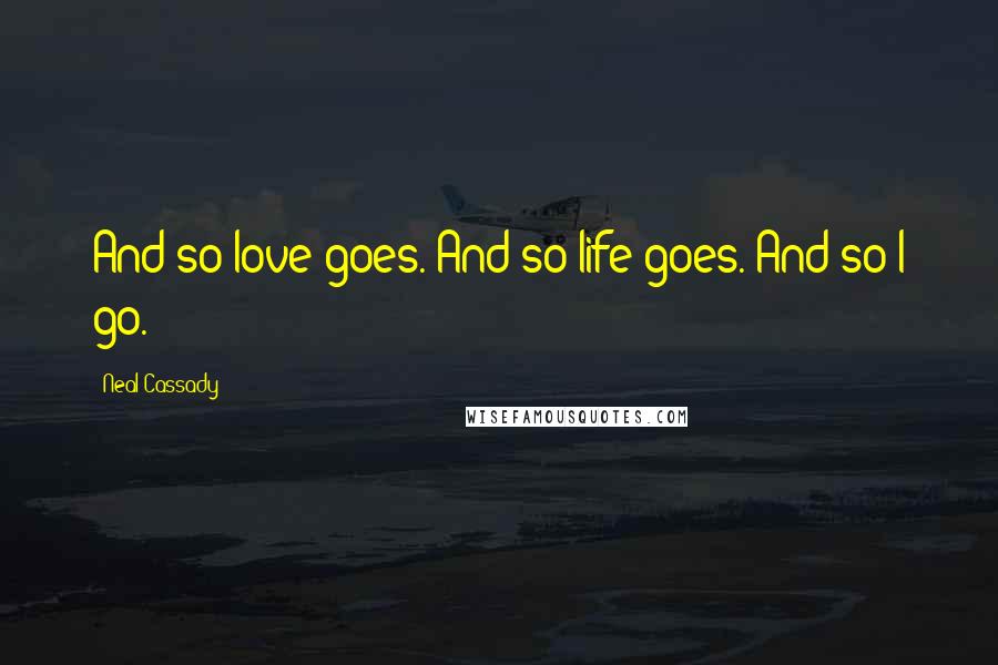 Neal Cassady Quotes: And so love goes. And so life goes. And so I go.