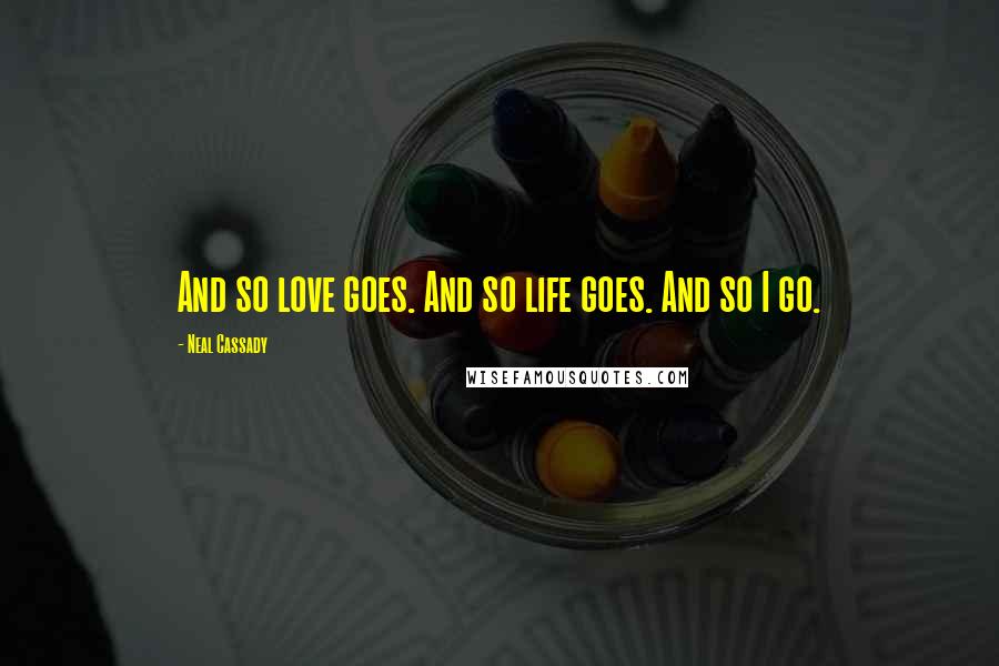 Neal Cassady Quotes: And so love goes. And so life goes. And so I go.
