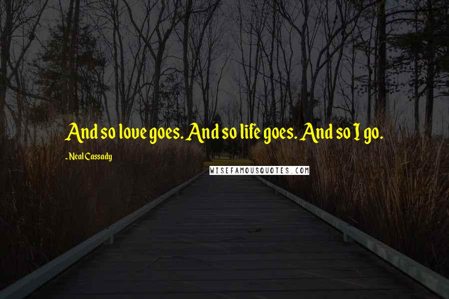 Neal Cassady Quotes: And so love goes. And so life goes. And so I go.