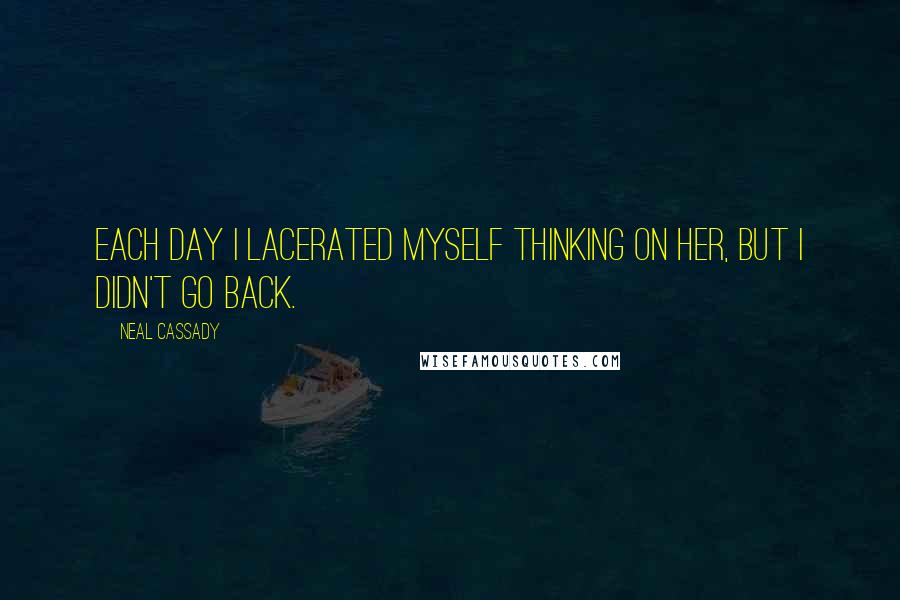 Neal Cassady Quotes: Each day I lacerated myself thinking on her, but I didn't go back.