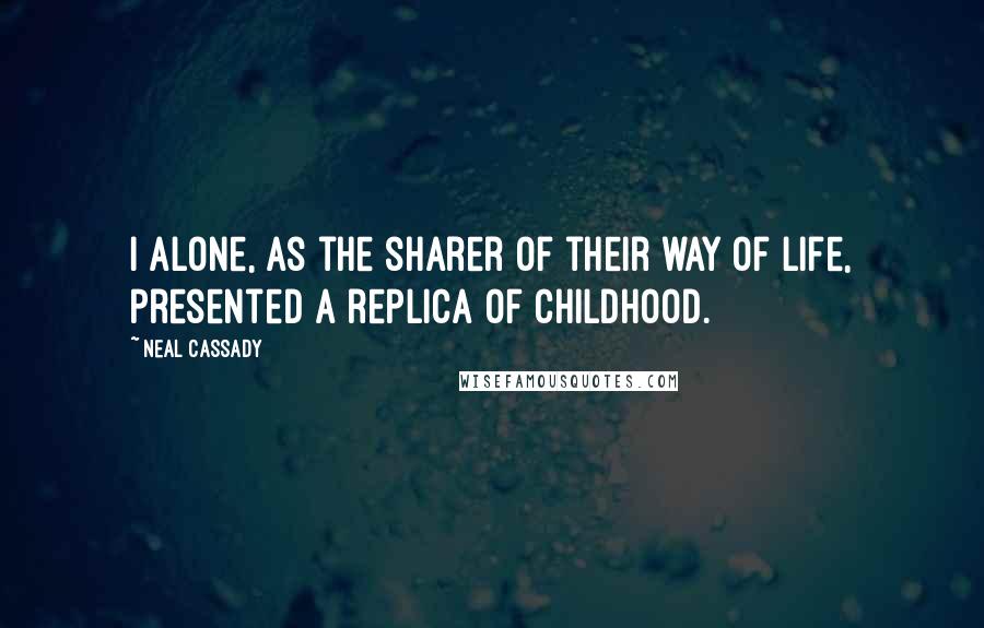 Neal Cassady Quotes: I alone, as the sharer of their way of life, presented a replica of childhood.