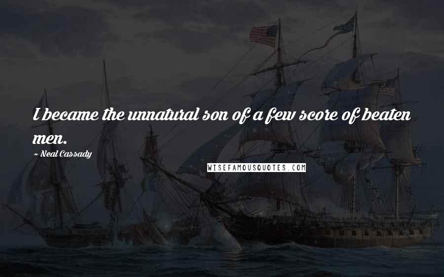Neal Cassady Quotes: I became the unnatural son of a few score of beaten men.
