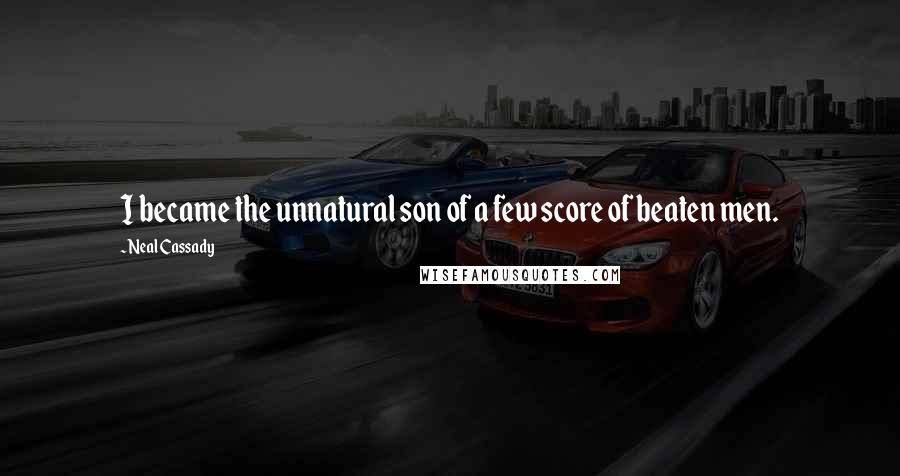 Neal Cassady Quotes: I became the unnatural son of a few score of beaten men.