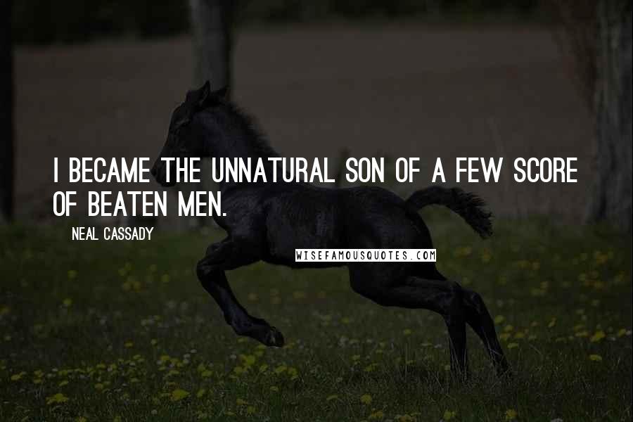 Neal Cassady Quotes: I became the unnatural son of a few score of beaten men.