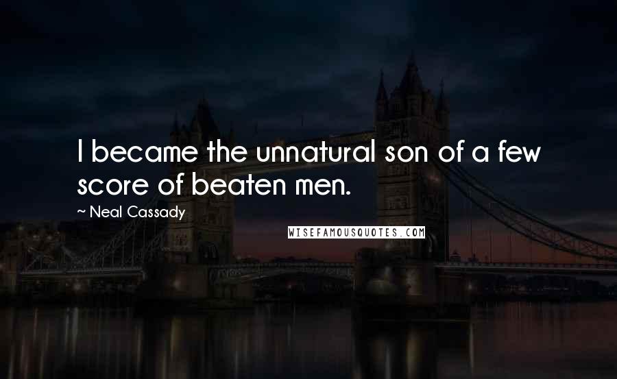 Neal Cassady Quotes: I became the unnatural son of a few score of beaten men.