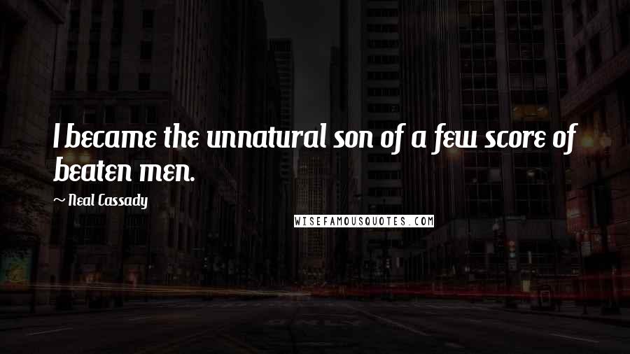 Neal Cassady Quotes: I became the unnatural son of a few score of beaten men.