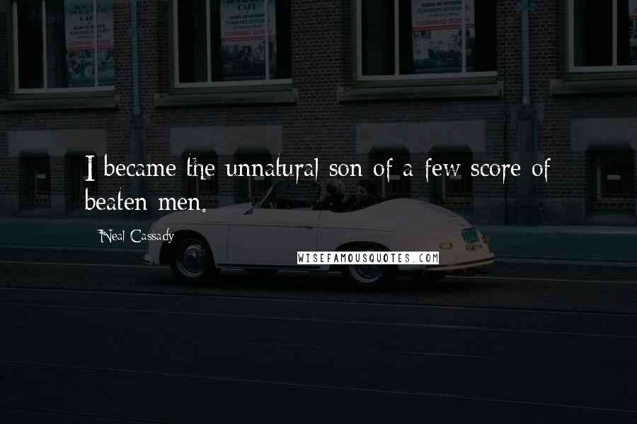 Neal Cassady Quotes: I became the unnatural son of a few score of beaten men.