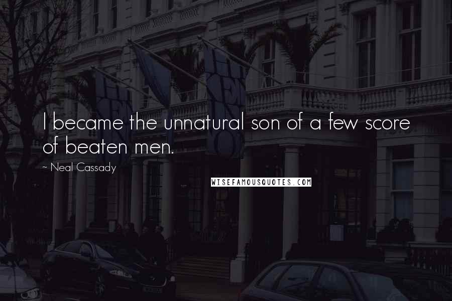 Neal Cassady Quotes: I became the unnatural son of a few score of beaten men.