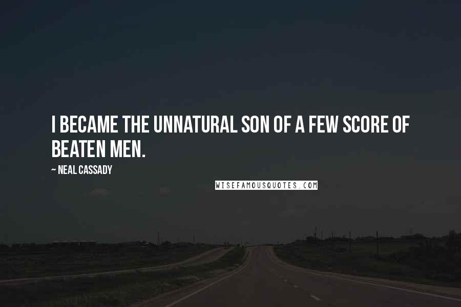 Neal Cassady Quotes: I became the unnatural son of a few score of beaten men.