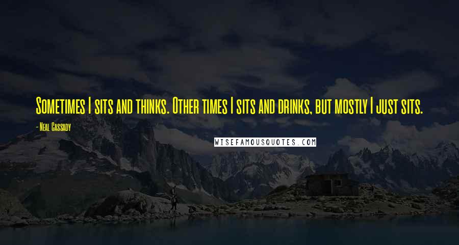 Neal Cassady Quotes: Sometimes I sits and thinks. Other times I sits and drinks, but mostly I just sits.