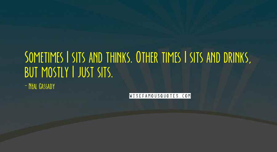 Neal Cassady Quotes: Sometimes I sits and thinks. Other times I sits and drinks, but mostly I just sits.