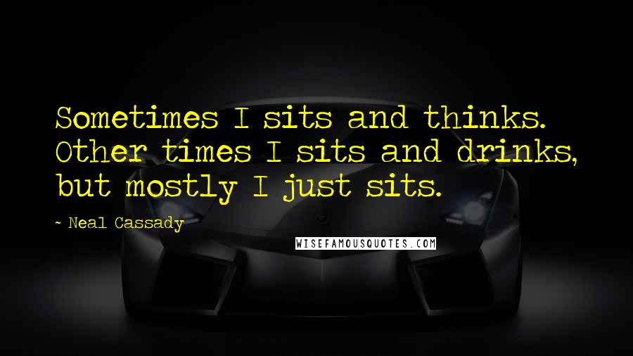 Neal Cassady Quotes: Sometimes I sits and thinks. Other times I sits and drinks, but mostly I just sits.