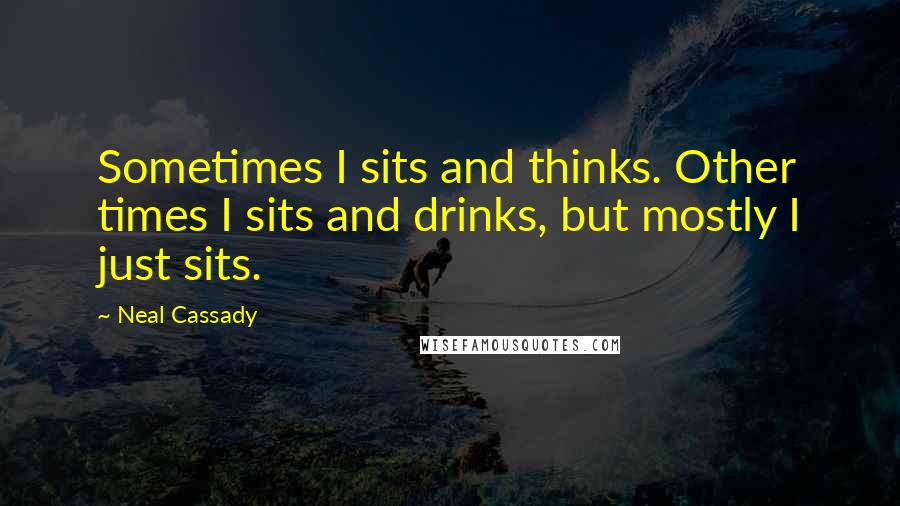 Neal Cassady Quotes: Sometimes I sits and thinks. Other times I sits and drinks, but mostly I just sits.