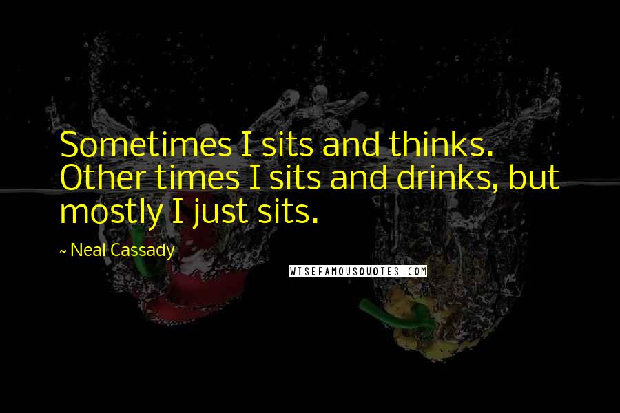 Neal Cassady Quotes: Sometimes I sits and thinks. Other times I sits and drinks, but mostly I just sits.
