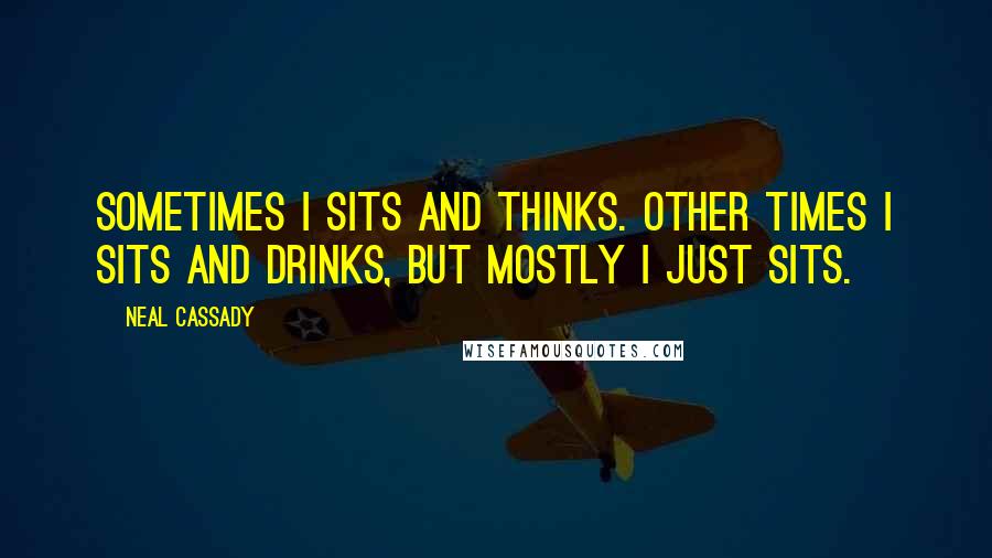 Neal Cassady Quotes: Sometimes I sits and thinks. Other times I sits and drinks, but mostly I just sits.