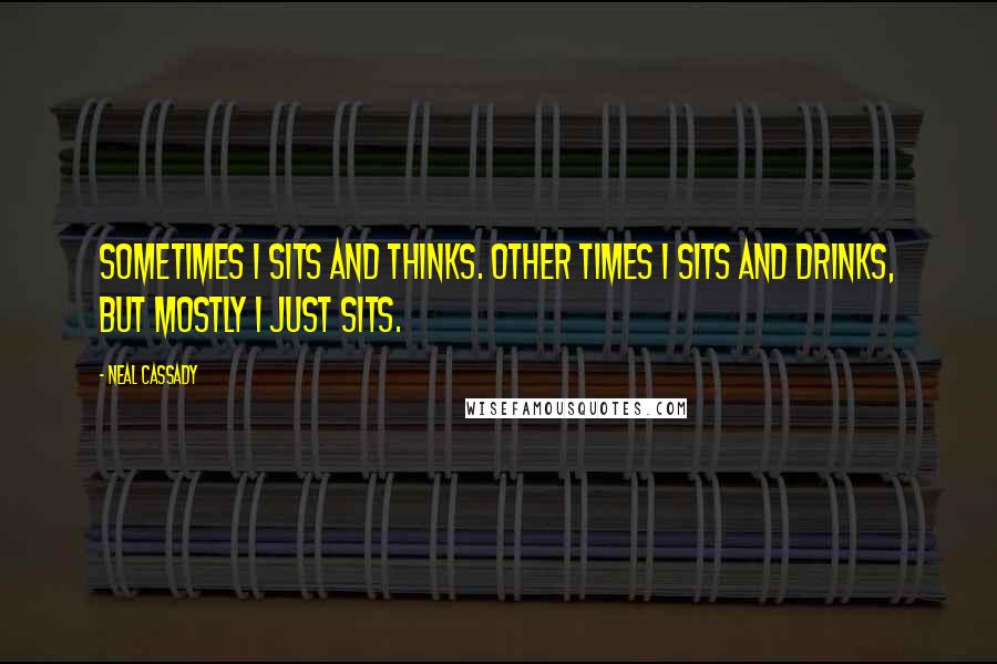 Neal Cassady Quotes: Sometimes I sits and thinks. Other times I sits and drinks, but mostly I just sits.