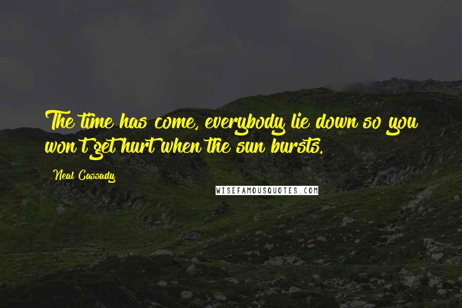 Neal Cassady Quotes: The time has come, everybody lie down so you won't get hurt when the sun bursts.