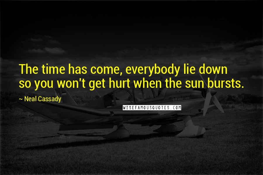 Neal Cassady Quotes: The time has come, everybody lie down so you won't get hurt when the sun bursts.