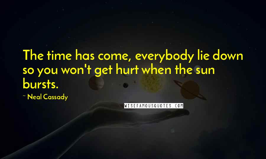 Neal Cassady Quotes: The time has come, everybody lie down so you won't get hurt when the sun bursts.