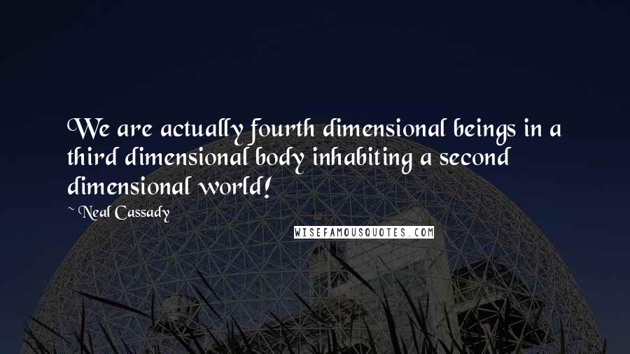 Neal Cassady Quotes: We are actually fourth dimensional beings in a third dimensional body inhabiting a second dimensional world!