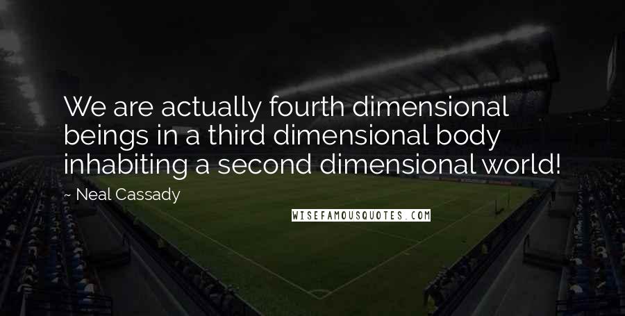 Neal Cassady Quotes: We are actually fourth dimensional beings in a third dimensional body inhabiting a second dimensional world!