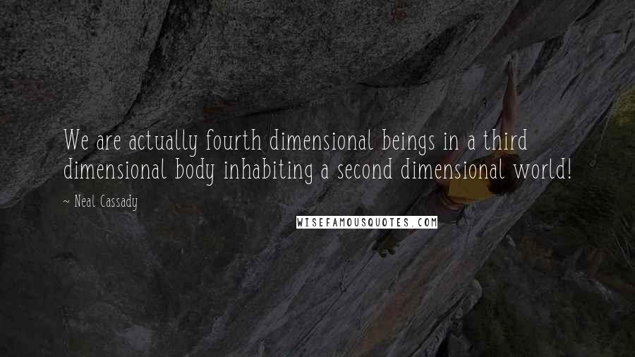 Neal Cassady Quotes: We are actually fourth dimensional beings in a third dimensional body inhabiting a second dimensional world!