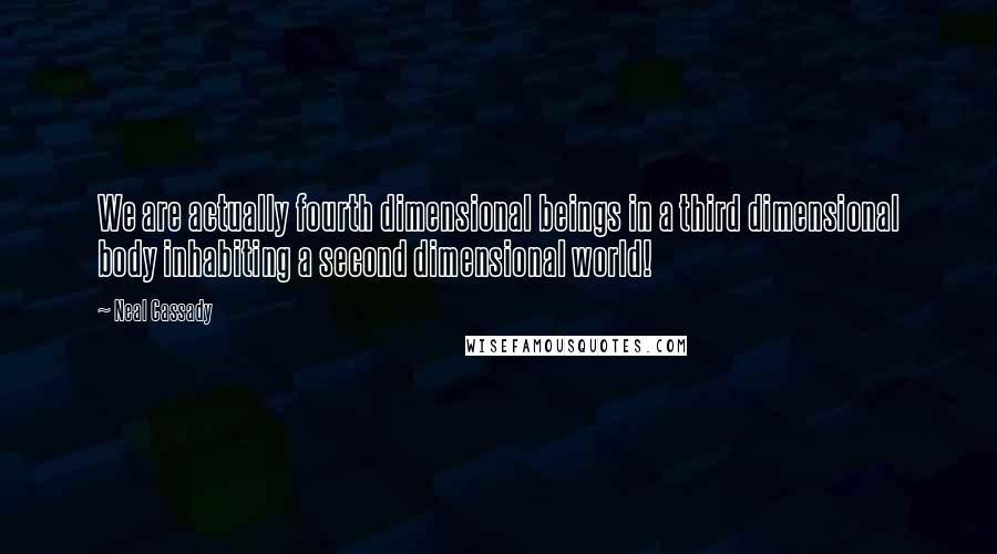 Neal Cassady Quotes: We are actually fourth dimensional beings in a third dimensional body inhabiting a second dimensional world!