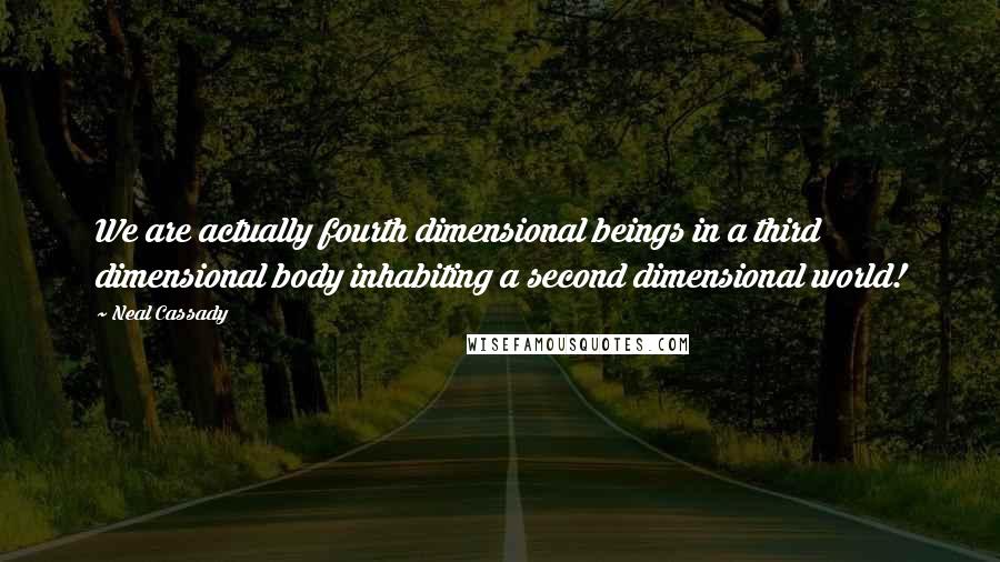 Neal Cassady Quotes: We are actually fourth dimensional beings in a third dimensional body inhabiting a second dimensional world!