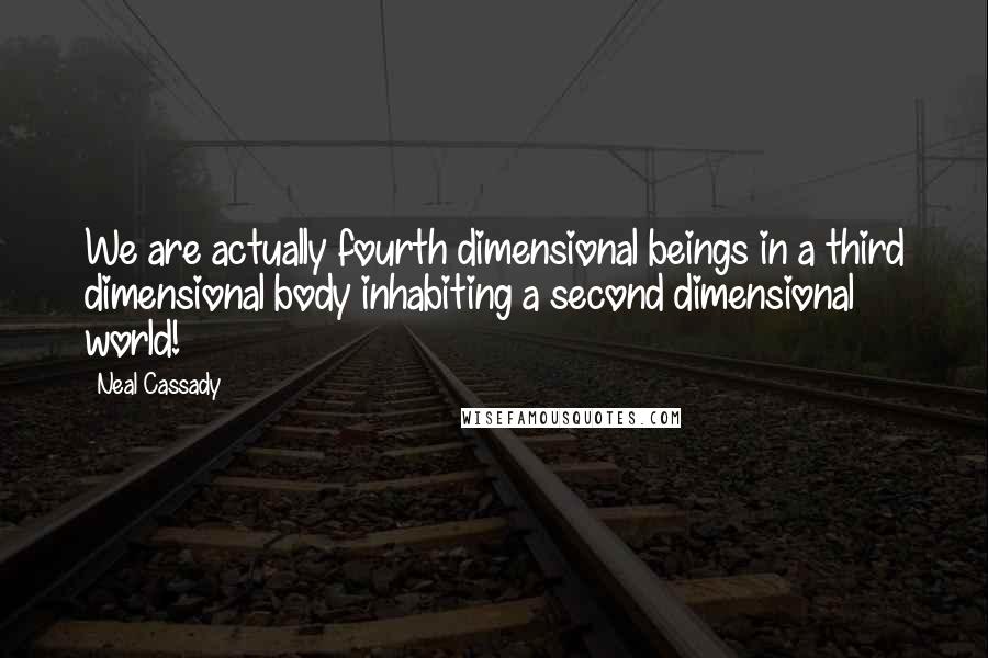 Neal Cassady Quotes: We are actually fourth dimensional beings in a third dimensional body inhabiting a second dimensional world!