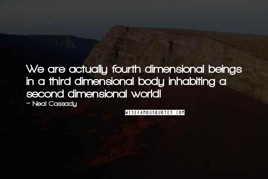 Neal Cassady Quotes: We are actually fourth dimensional beings in a third dimensional body inhabiting a second dimensional world!