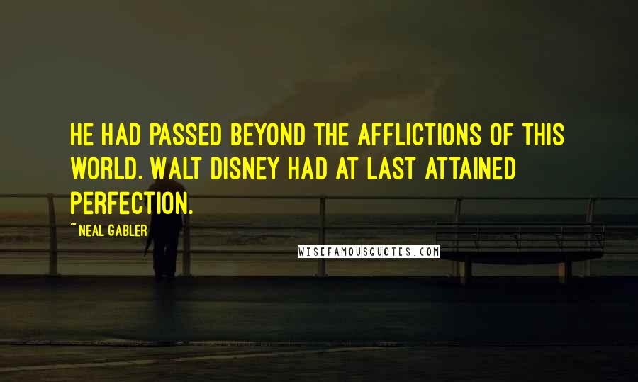 Neal Gabler Quotes: He had passed beyond the afflictions of this world. Walt Disney had at last attained perfection.