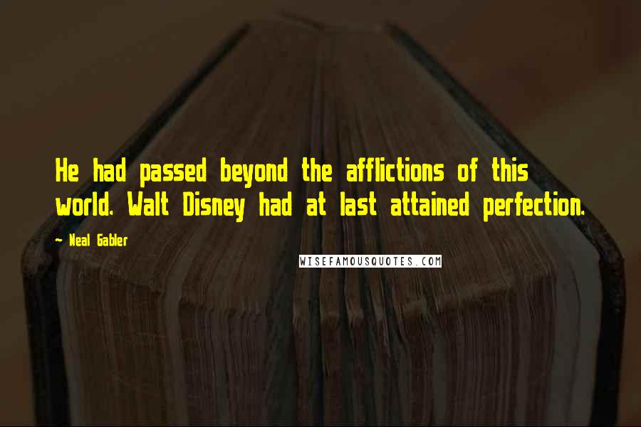 Neal Gabler Quotes: He had passed beyond the afflictions of this world. Walt Disney had at last attained perfection.