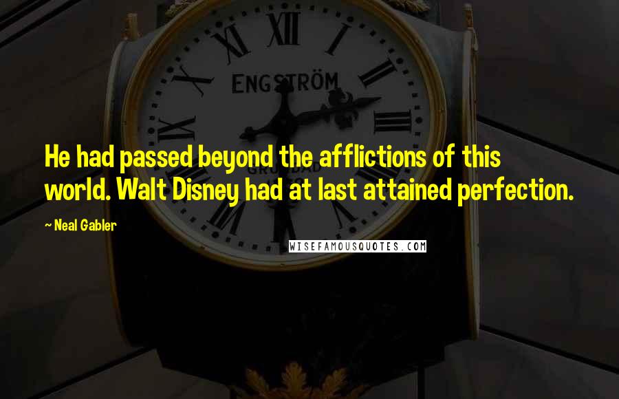 Neal Gabler Quotes: He had passed beyond the afflictions of this world. Walt Disney had at last attained perfection.