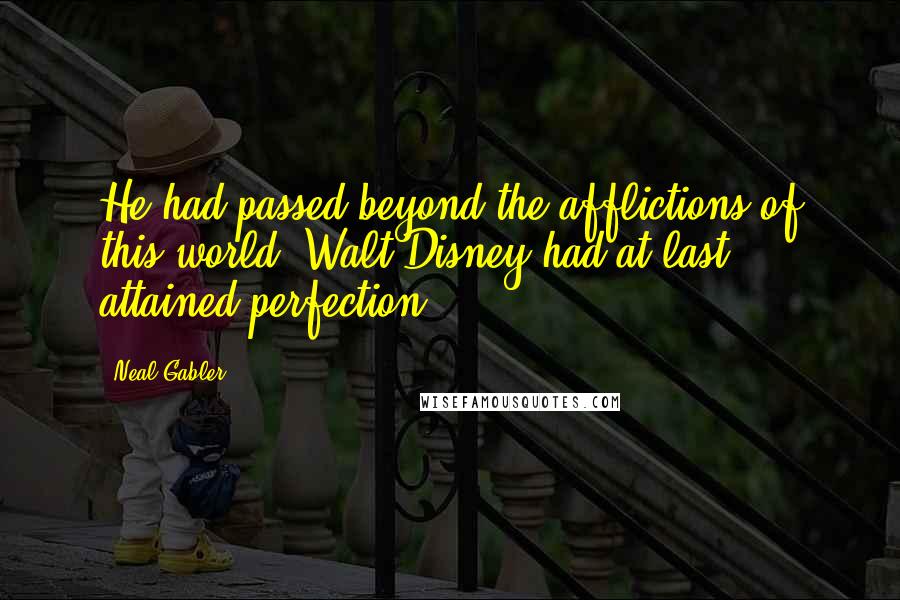 Neal Gabler Quotes: He had passed beyond the afflictions of this world. Walt Disney had at last attained perfection.