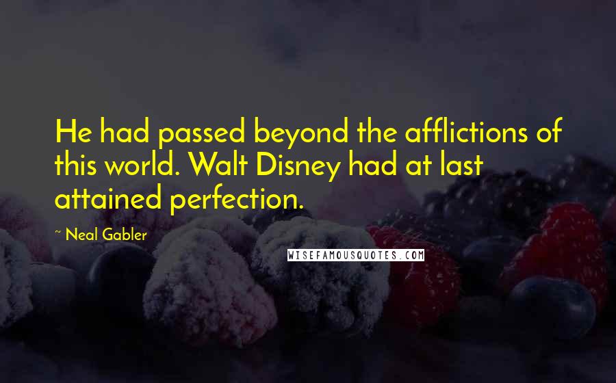 Neal Gabler Quotes: He had passed beyond the afflictions of this world. Walt Disney had at last attained perfection.